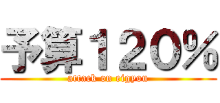 予算１２０％ (attack on eigyou)