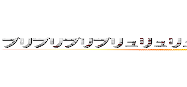 ブリブリブリブリュリュリュリュリュリュ！！！！！！ (ﾌﾞﾂﾁﾁﾌﾞﾌﾞﾌﾞﾁﾁﾁﾁﾌﾞﾘﾘｲﾘﾌﾞﾌﾞﾌﾞﾌﾞｩｩｩｩｯｯｯ)