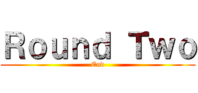 Ｒｏｕｎｄ Ｔｗｏ (End)