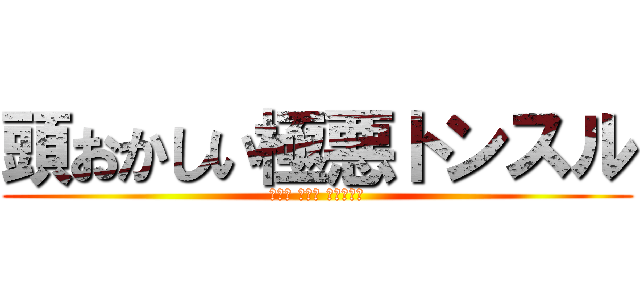 頭おかしい極悪トンスル (森川亮 出澤剛 稲垣あゆみ)