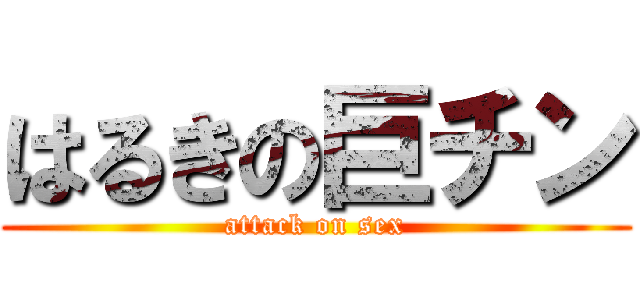 はるきの巨チン (attack on sex)