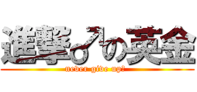進撃♂の英金 (never give up♂ )