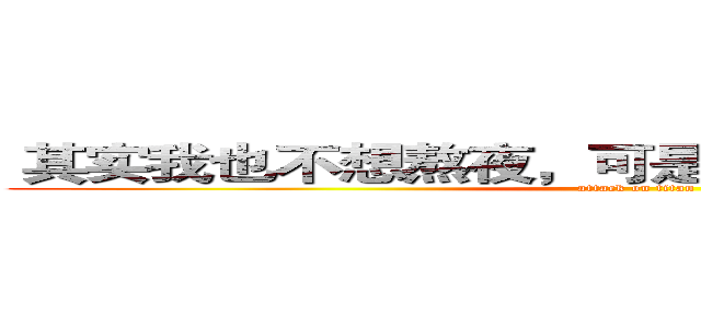  其实我也不想熬夜，可是一到晚上总是想太多 (attack on titan)