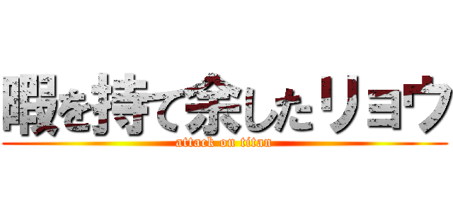 暇を持て余したリョウ (attack on titan)