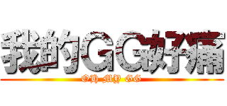 我的ＧＧ好痛 (OH MY GG)