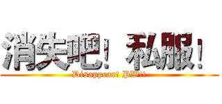消失吧！私服！ (Disappear! PW!!)