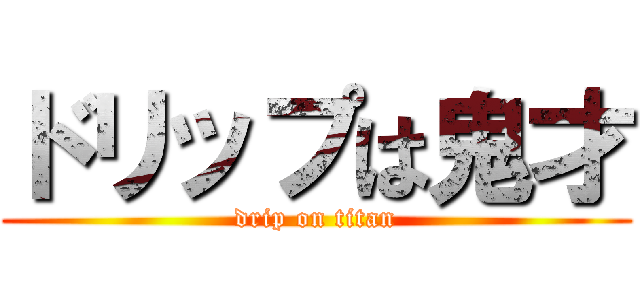 ドリップは鬼才 (drip on titan)