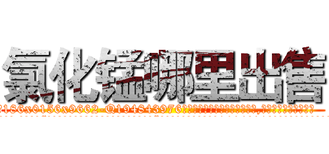 氯化锰哪里出售 (氯化锰哪里出售【电.话186x0156x9662-Q194843976林氏药业】我们做的是长期生意,靠的是老客户长期支持
参考消息网2月20日报道 韩媒称，“剩女多、离婚率高的城市，房价一定会上涨。”这是中国经济学家金岩石2016年12月参加在上海举行的房地产相关论坛时说的话。
)