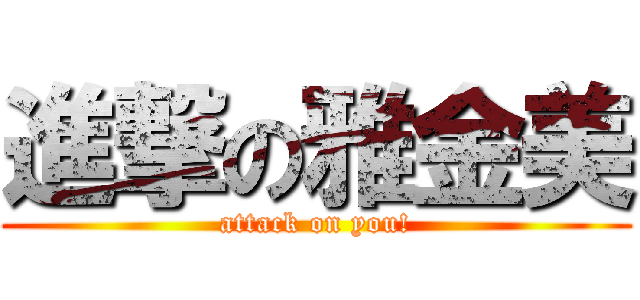 進撃の雅金美 (attack on you!)