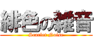 緋色の雑音 (Scarlet Noise)