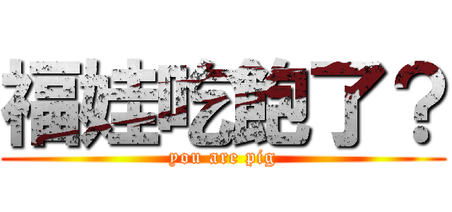 福娃吃飽了？ (you are pig)