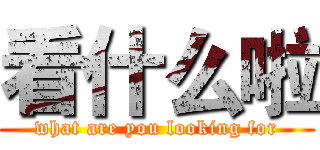 看什么啦 (what are you looking for)