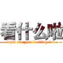 看什么啦 (what are you looking for)