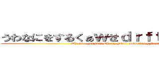 うわなにをするくぁｗせｄｒｆｔｇｙふじこｌｐ (What do you do?! Oh,my god!!! qawsedrftgyhujikolp)