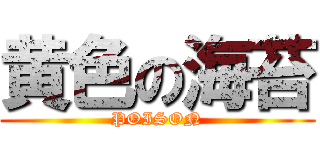 黄色の海苔 (POISON)