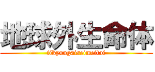 地球外生命体 (tikyuugaiseimeitai)