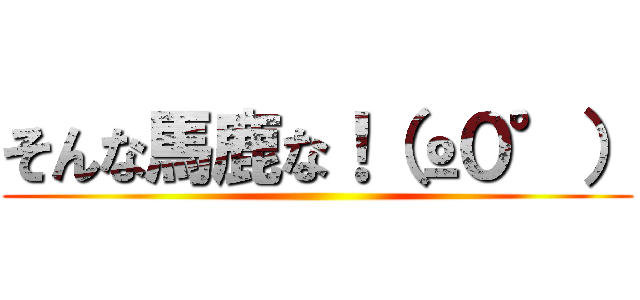 そんな馬鹿な！（º０°） ()