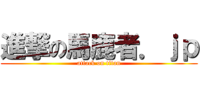 進撃の馬鹿者．ｊｐ (attack on titan)