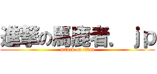 進撃の馬鹿者．ｊｐ (attack on titan)