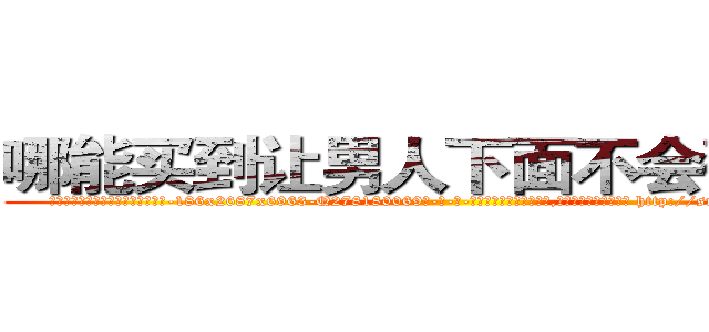 哪能买到让男人下面不会硬的药 (哪能买到让男人下面不会硬的药【电-186x2687x6963-Q278180069元-吉-药-业】我们做的是长期生意,靠的是老客户长期支持 http://sngk.net/GFlkek
)