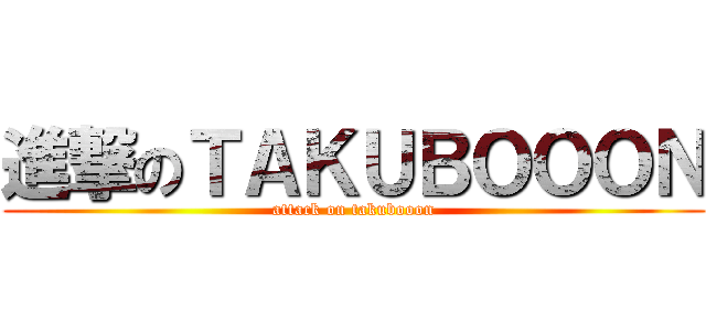 進撃のＴＡＫＵＢＯＯＯＮ (attack on takubooon)