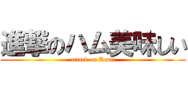 進撃のハム美味しい (attack on Kumi)