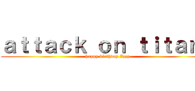 ａｔｔａｃｋ ｏｎ ｔｉｔａｎｓ (happy birthday Izzy)