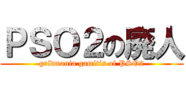 ＰＳＯ２の廃人 (gridmania gamitis of PSO2)