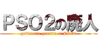 ＰＳＯ２の廃人 (gridmania gamitis of PSO2)
