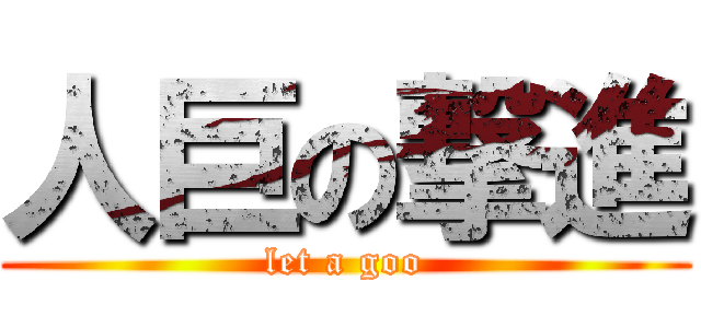 人巨の撃進 (let a goo)