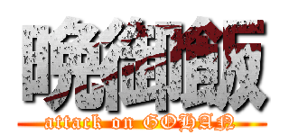 晩御飯 (attack on GOHAN)