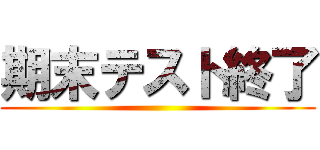 期末テスト終了 ()