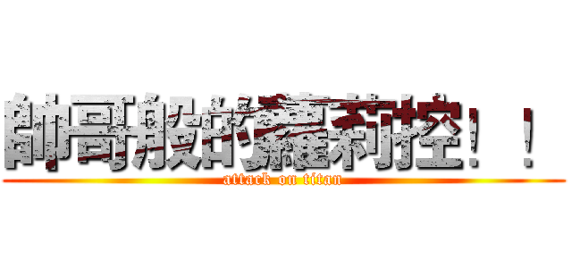 帥哥般的蘿莉控！！ (attack on titan)