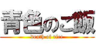 青色のご飯 (death of rice)