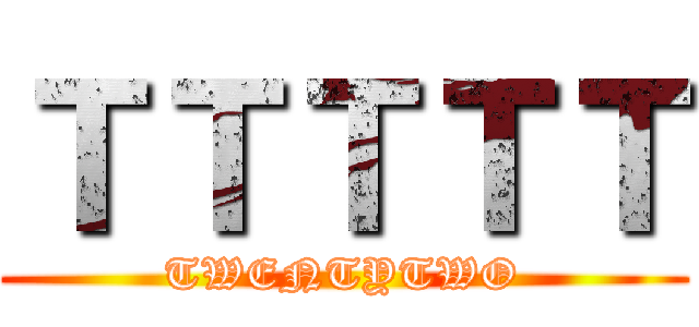 ＴＴＴＴＴ (TWENTYTWO)