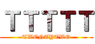 ＴＴＴＴＴ (TWENTYTWO)