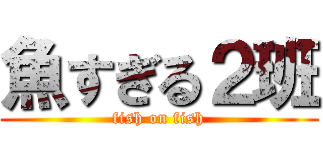魚すぎる２班 (fish on fish)