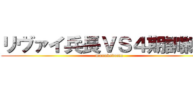 リヴァイ兵長ＶＳ４期訓練兵 (manukedomo)
