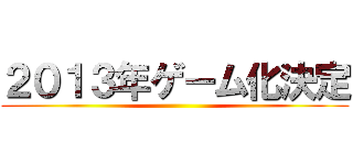 ２０１３年ゲーム化決定 ()