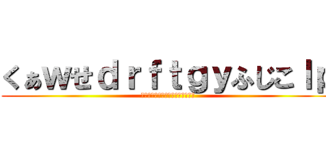 くぁｗせｄｒｆｔｇｙふじこｌｐ (くぁｗｗせｄｒｆｔｇｙふじこｌｐ)