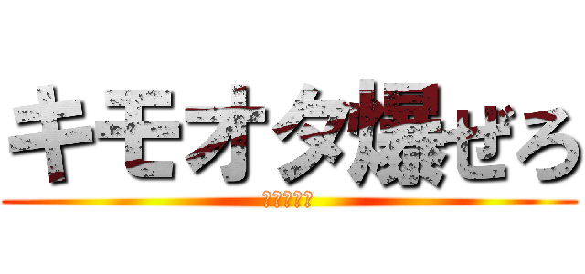 キモオタ爆ぜろ (アイウエオ)