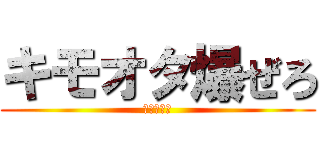 キモオタ爆ぜろ (アイウエオ)