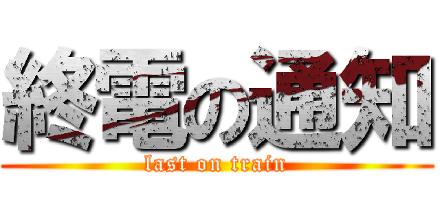 終電の通知 (last on train)
