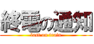 終電の通知 (last on train)