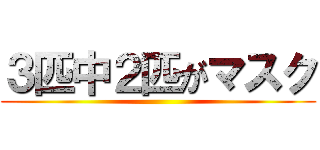 ３匹中２匹がマスク ()