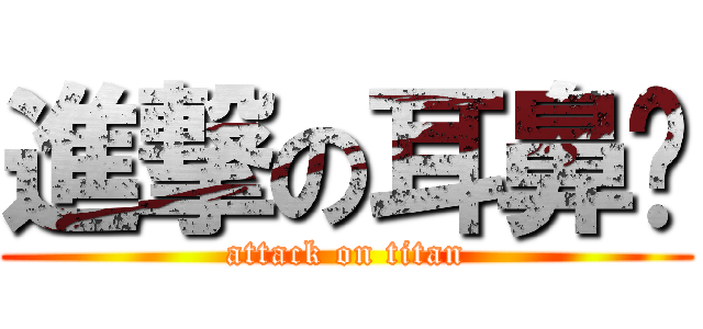 進撃の耳鼻阙 (attack on titan)