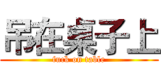 吊在桌子上 (fuck on table)