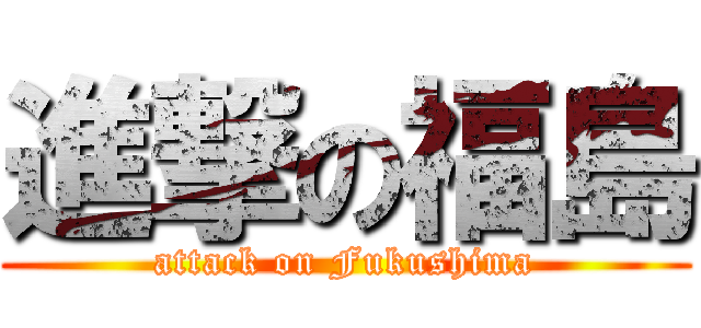 進撃の福島 (attack on Fukushima)