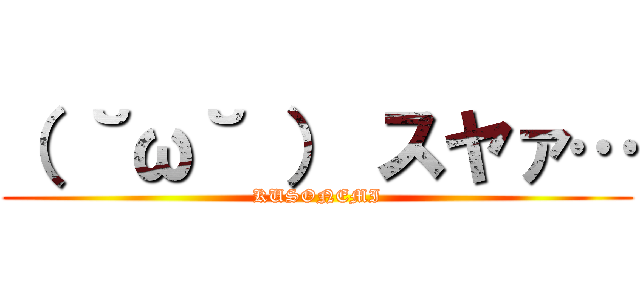 （ ˘ω˘ ） スヤァ… (KUSONEMI)