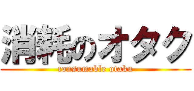 消耗のオタク (consumable otaku)